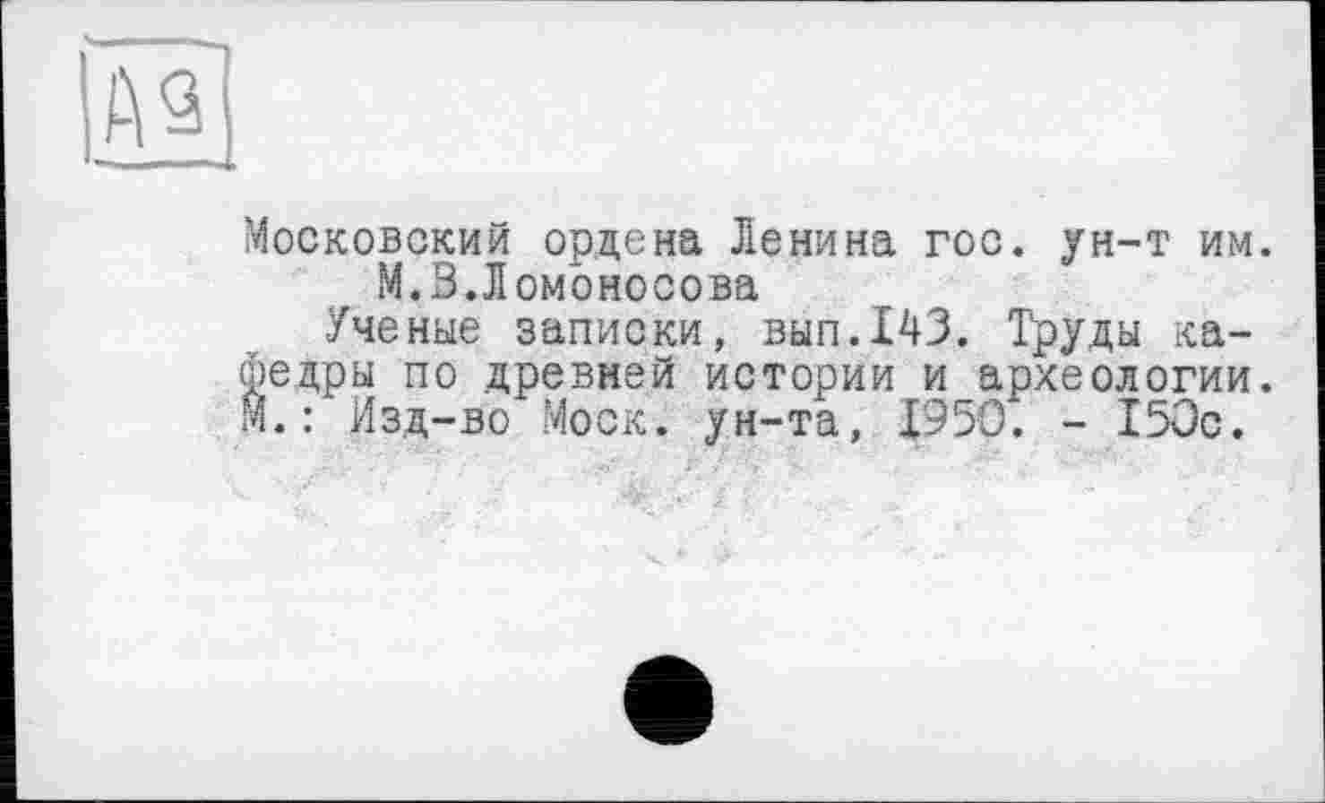 ﻿Московский ордена Ленина гос. ун-т им. М.З.Ломоносова
Ученые записки, вып.143. Труда кафедры по древней истории и археологии. М.: Изд-во Моск, ун-та, 1950. - 150с.